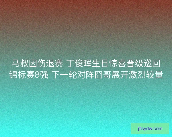 马叔因伤退赛 丁俊晖生日惊喜晋级巡回锦标赛8强 下一轮对阵囧哥展开激烈较量
